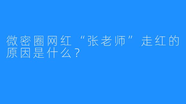 微密圈网红“张老师”走红的原因是什么?