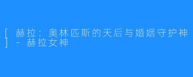 [赫拉：奥林匹斯的天后与婚姻守护神]-赫拉女神