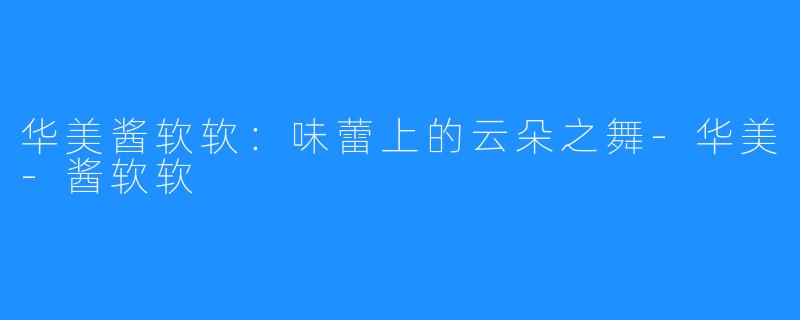 华美酱软软：味蕾上的云朵之舞-华美-酱软软
