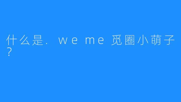 什么是.weme觅圈小萌子？