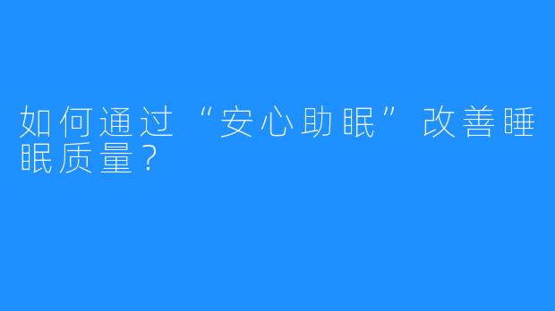如何通过“安心助眠”改善睡眠质量?