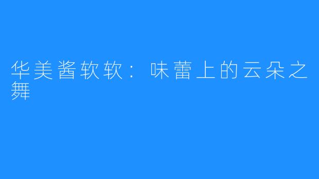 华美酱软软：味蕾上的云朵之舞