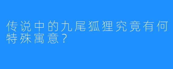 传说中的九尾狐狸究竟有何特殊寓意？