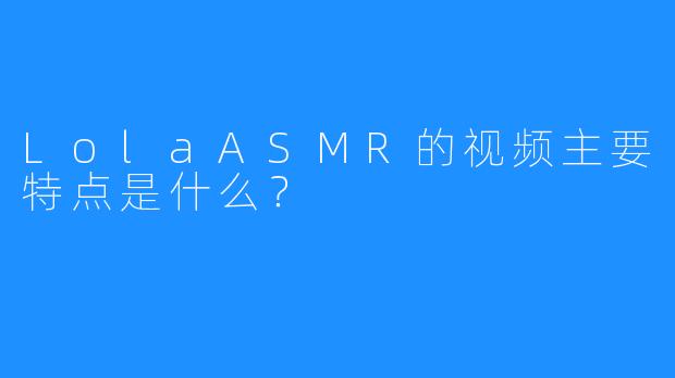 LolaASMR的视频主要特点是什么?