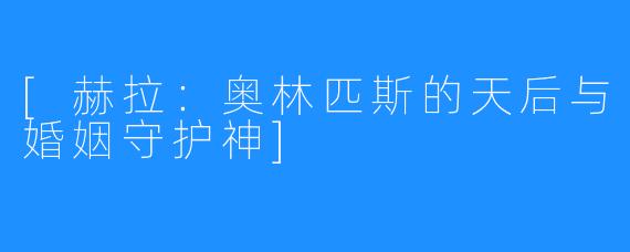 [赫拉：奥林匹斯的天后与婚姻守护神]