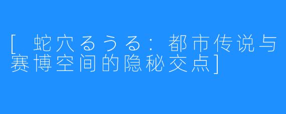 [蛇穴るうる：都市传说与赛博空间的隐秘交点]