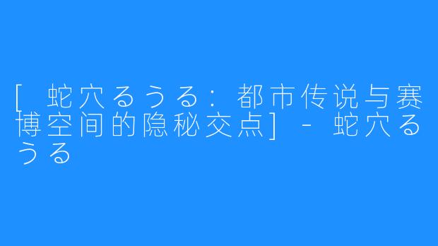 [蛇穴るうる：都市传说与赛博空间的隐秘交点]-蛇穴るうる