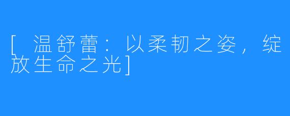 [温舒蕾：以柔韧之姿，绽放生命之光]