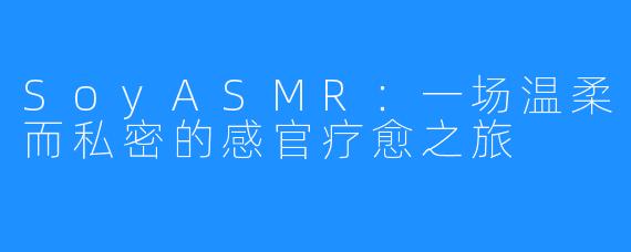 SoyASMR：一场温柔而私密的感官疗愈之旅