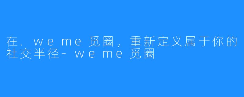 在.weme觅圈，重新定义属于你的社交半径-weme觅圈