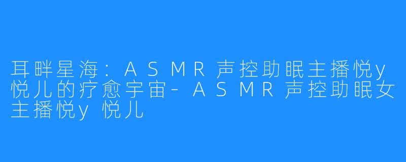 耳畔星海：ASMR声控助眠主播悦y悦儿的疗愈宇宙-ASMR声控助眠女主播悦y悦儿