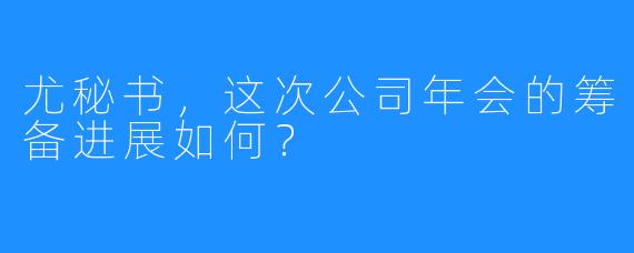 尤秘书，这次公司年会的筹备进展如何？