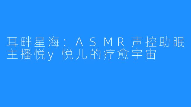 耳畔星海：ASMR声控助眠主播悦y悦儿的疗愈宇宙
