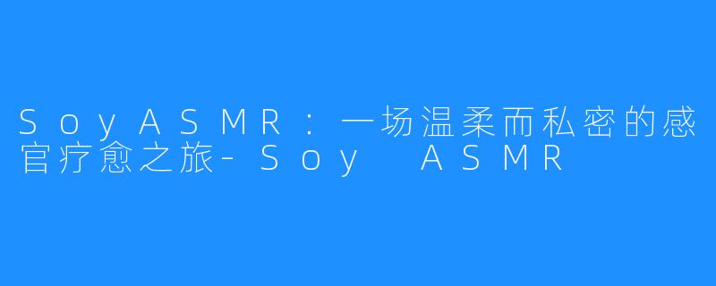 SoyASMR：一场温柔而私密的感官疗愈之旅-Soy ASMR