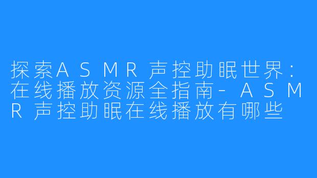 探索ASMR声控助眠世界：在线播放资源全指南-ASMR声控助眠在线播放有哪些
