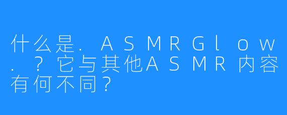 什么是.ASMRGlow.？它与其他ASMR内容有何不同？