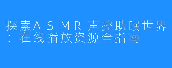 探索ASMR声控助眠世界：在线播放资源全指南