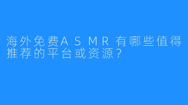海外免费ASMR有哪些值得推荐的平台或资源？