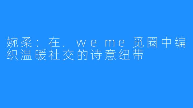 婉柔:在.weme觅圈中编织温暖社交的诗意纽带