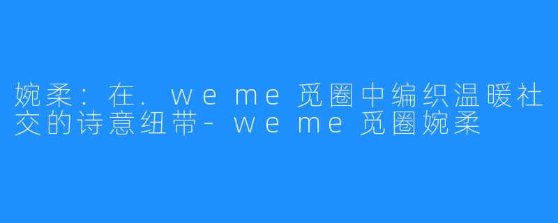 婉柔:在.weme觅圈中编织温暖社交的诗意纽带-weme觅圈婉柔
