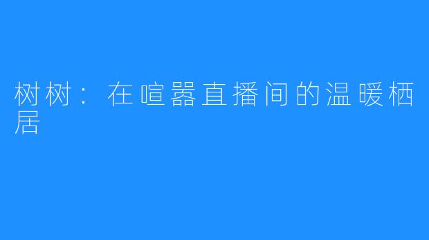 树树：在喧嚣直播间的温暖栖居