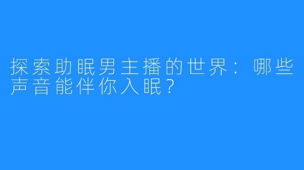 探索助眠男主播的世界：哪些声音能伴你入眠？