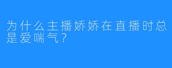 为什么主播娇娇在直播时总是爱喘气？