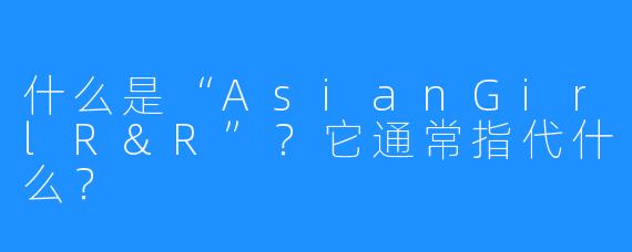 什么是“AsianGirlR&R”？它通常指代什么？