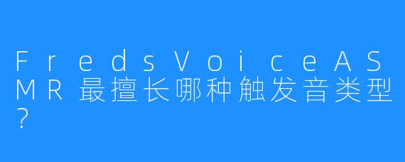 FredsVoiceASMR最擅长哪种触发音类型?