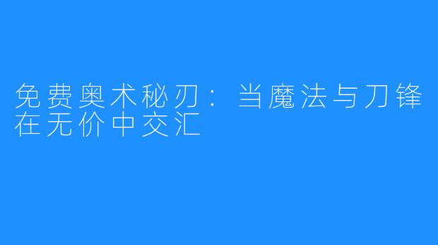 免费奥术秘刃：当魔法与刀锋在无价中交汇