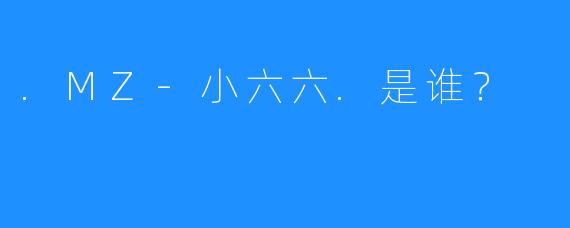 .MZ-小六六.是谁？