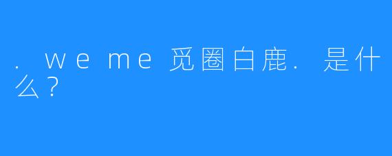 .weme觅圈白鹿.是什么？