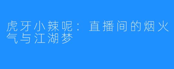 虎牙小辣呢:直播间的烟火气与江湖梦