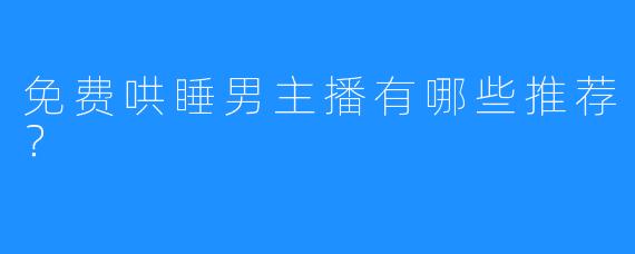 免费哄睡男主播有哪些推荐？