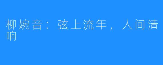 柳婉音：弦上流年，人间清响