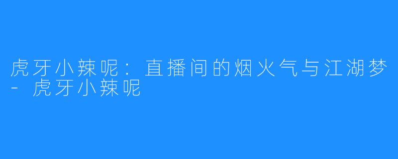 虎牙小辣呢:直播间的烟火气与江湖梦-虎牙小辣呢