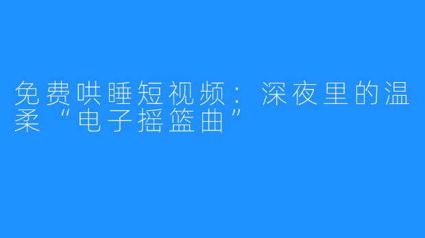 免费哄睡短视频：深夜里的温柔“电子摇篮曲”