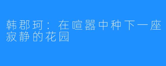韩郡珂：在喧嚣中种下一座寂静的花园