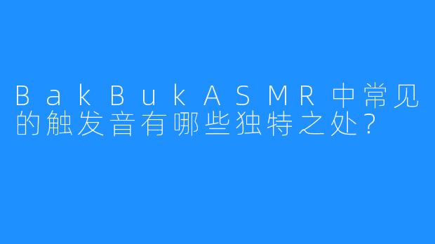 BakBukASMR中常见的触发音有哪些独特之处?
