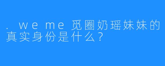 .weme觅圈奶瑶妹妹的真实身份是什么?