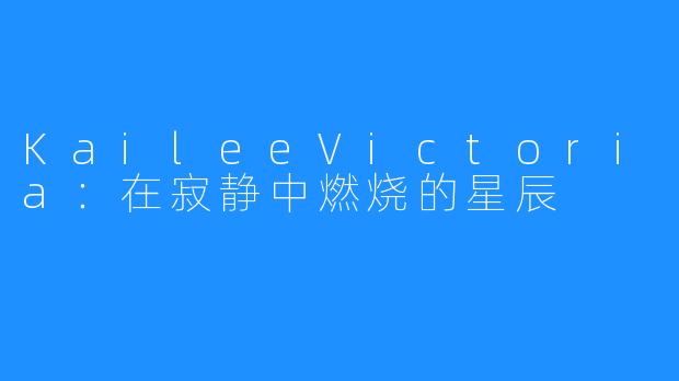 KaileeVictoria:在寂静中燃烧的星辰
