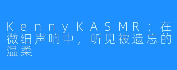 KennyKASMR:在微细声响中,听见被遗忘的温柔