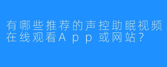 有哪些推荐的声控助眠视频在线观看App或网站?