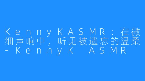 KennyKASMR:在微细声响中,听见被遗忘的温柔-KennyK ASMR