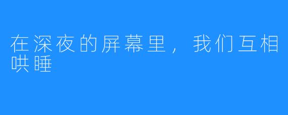 在深夜的屏幕里，我们互相哄睡