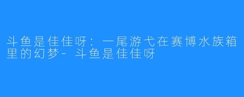 斗鱼是佳佳呀:一尾游弋在赛博水族箱里的幻梦-斗鱼是佳佳呀
