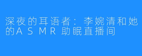 深夜的耳语者:李婉清和她的ASMR助眠直播间