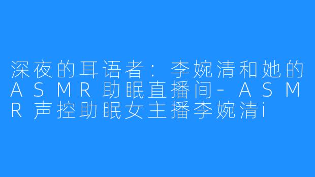 深夜的耳语者:李婉清和她的ASMR助眠直播间-ASMR声控助眠女主播李婉清i