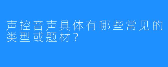 声控音声具体有哪些常见的类型或题材?