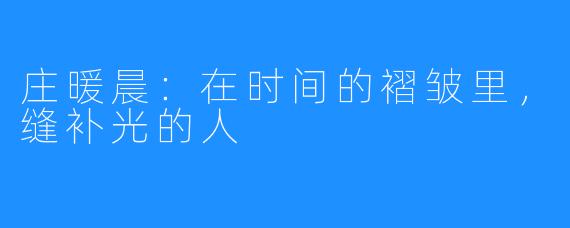 庄暖晨:在时间的褶皱里,缝补光的人